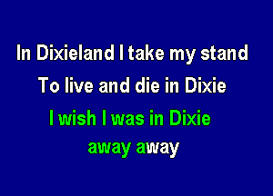 In Dixieland I take my stand

To live and die in Dixie

lwish lwas in Dixie
away away