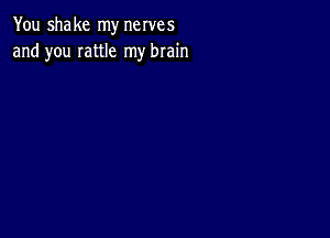 You shake my nerves
and you Iattle my brain