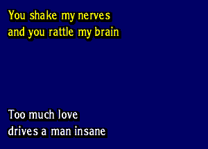 You shake my nerves
and you Iattle my brain

Too much love
drives a man insane