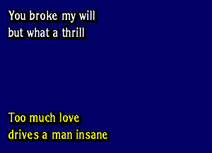 You broke my will
but what a thrill

Too much love
drives a man insane