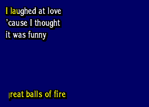 I laughed at love
'cause I thought
it was funny

neat balls of fire