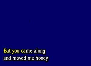 But you came along
and moved me honey