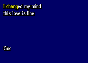 I changed my mind
this love is fine