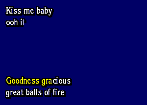 Kiss me baby
ooh 1'1

Goodness gracious
great balls of fire