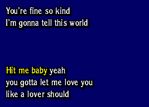 You're fine so kind
I'm gonna tell this world

Hit me baby yeah
you gotta let me love you
like a lover should