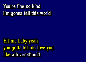 You're fine so kind
I'm gonna tell this world

Hit me baby yeah
you gotta let me love you
like a lover should