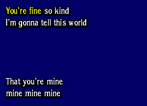 You're fine so kind
I'm gonna tell this world

That you're mine
mine mine mine