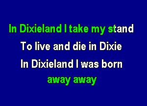 In Dixieland I take my stand

To live and die in Dixie

In Dixieland l was born
away away