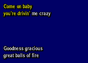 Come on baby
you're drivin' me crazy

Goodness gracious
great balls of fire