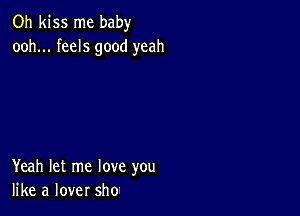 Oh kiss me baby
ooh... feels good yeah

Yeah let me love you
like a lover sho