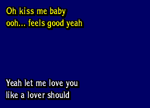 Oh kiss me baby
ooh... feels good yeah

Yeah let me love you
like a lover should