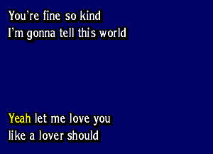 You're fine so kind
I'm gonna tell this world

Yeah let me love you
like a lover should