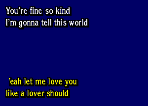 You're fine so kind
I'm gonna tell this world

'eah let me love you
like a lover should