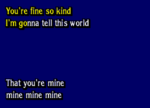 You're fine so kind
I'm gonna tell this world

That you're mine
mine mine mine