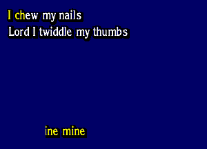 I chew my nails
Lord I twiddle my thumbs

ine mine