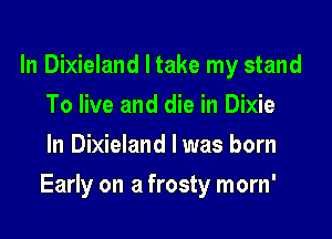 In Dixieland I take my stand
To live and die in Dixie
In Dixieland l was born

Early on a frosty morn'