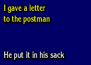 I gave a letter
to the postman

He put it in his sack