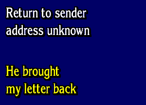 Return to sender
address unknown

He brought
my letter back