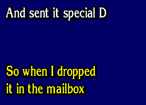 And sent it special D

So when I dropped
it in the mailbox