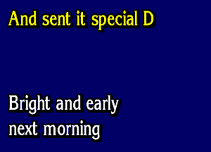 And sent it special D

Bright and early
next morning