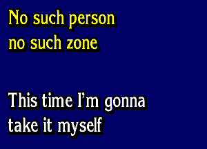 No such person
no such zone

This time Pm gonna
take it myself