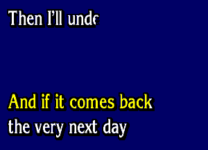 Then Fll undr

And if it comes back
the very next day