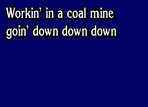 Workid in a coal mine
goin down down down