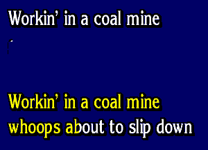 Workid in a coal mine

Workin, in a coal mine
whoops about to slip down