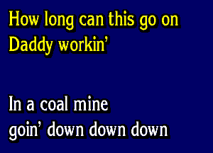 How long can this go on
Daddy workin

In a coal mine
goin, down down down
