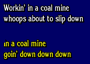 Workid in a coal mine
whoops about to slip down

m a coal mine
goin, down down down