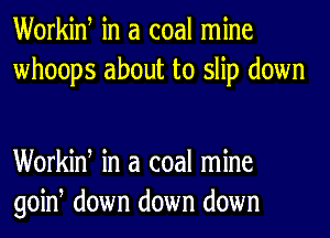 Workiw in a coal mine
whoops about to slip down

Workiw in a coal mine
goiw down down down