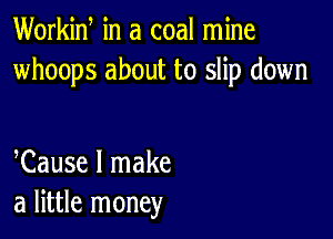 Workid in a coal mine
whoops about to slip down

Cause I make
a little money