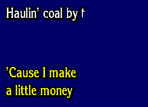 Haulin coal by f

Cause I make
a little money