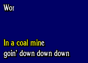 In a coal mine
goin, down down down