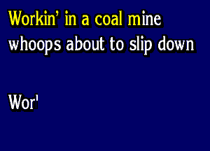 Workid in a coal mine
whoops about to slip down

Wor'