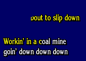 uout to slip down

Workin, in a coal mine
goin, down down down