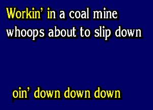 Workid in a coal mine
whoops about to slip down

oin, down down down