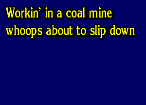 Workid in a coal mine
whoops about to slip down