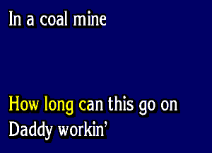 In a coal mine

How long can this go on
Daddy workiW