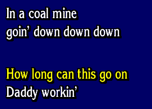 In a coal mine
goin down down down

How long can this go on
Daddy workiW