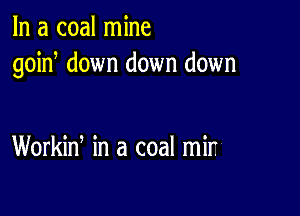 In a coal mine
goin down down down

Workin, in a coal mir