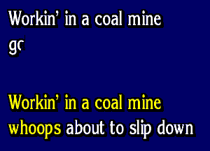 Workid in a coal mine
gr

Workin, in a coal mine
whoops about to slip down