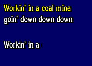 Workid in a coal mine
goin down down down

Workin, in a .