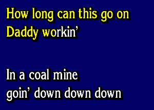 How long can this go on
Daddy workin

In a coal mine
goin, down down down