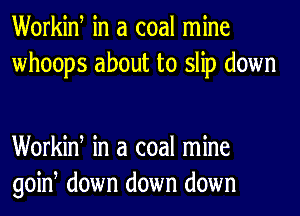 Workiw in a coal mine
whoops about to slip down

Workiw in a coal mine
goiw down down down