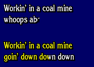 Workid in a coal mine
whoops abr

Workin, in a coal mine
goin, down down down