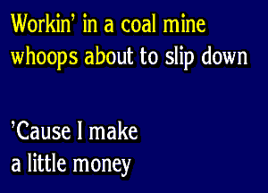 Workid in a coal mine
whoops about to slip down

Cause I make
a little money