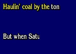 Haulin coal by the ton

But when SatL