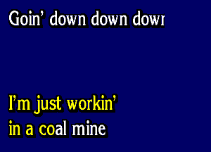 Goid down down dowr

Pm just workid
in a coal mine