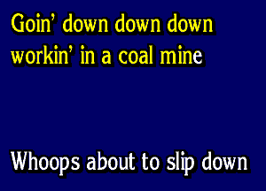 Goid down down down
workid in a coal mine

Whoops about to slip down